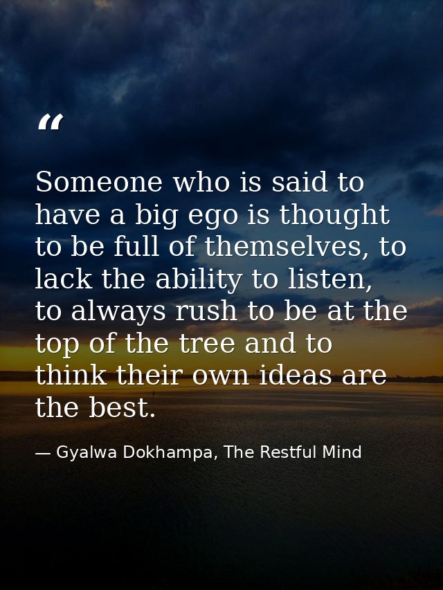 Someone who is said to have a big ego is thought to be full of themselves, to lack the ability to listen, to always rush — Gyalwa Dokhampa, The Restful Mind
