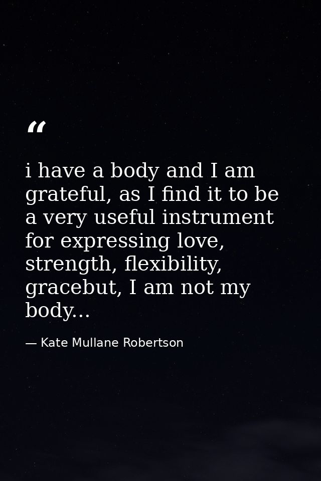 i have a body and I am grateful, as I find it to be a very useful instrument for expressing love, strength, flexibility, — Kate Mullane Robertson