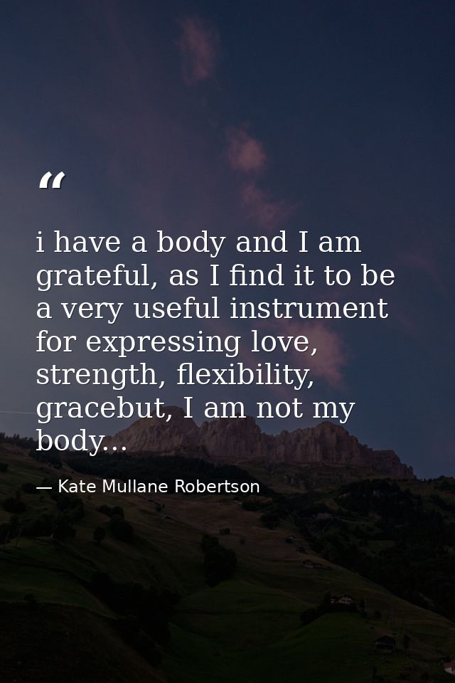 i have a body and I am grateful, as I find it to be a very useful instrument for expressing love, strength, flexibility, — Kate Mullane Robertson