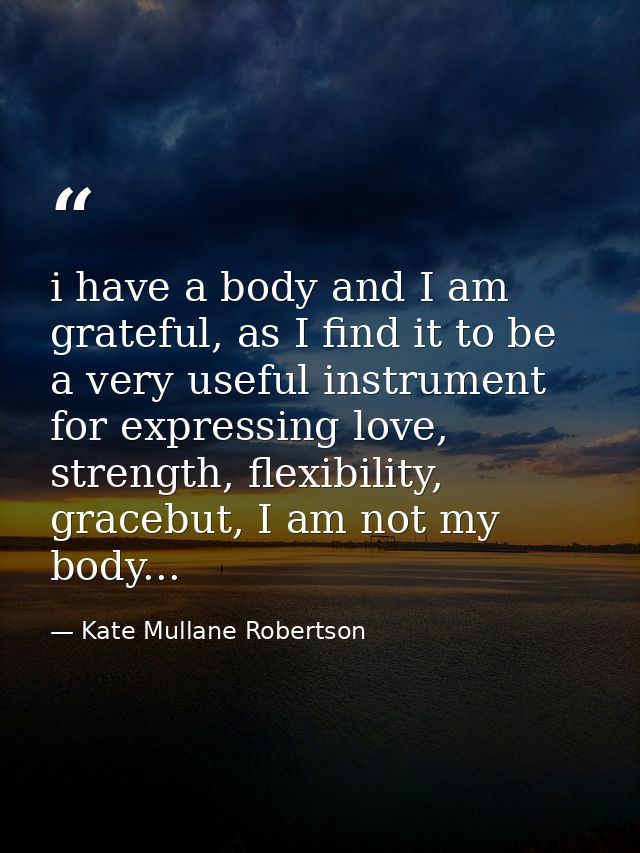 i have a body and I am grateful, as I find it to be a very useful instrument for expressing love, strength, flexibility, — Kate Mullane Robertson