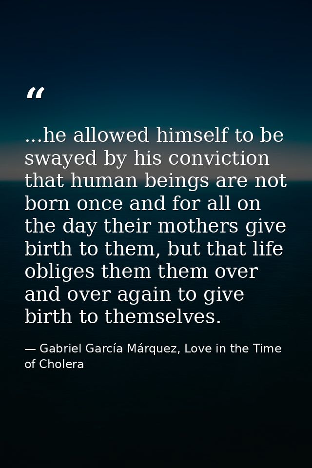 ...he allowed himself to be swayed by his conviction that human beings are not born once and for all on the day their mo — Gabriel García Márquez, Love in the Time of Cholera