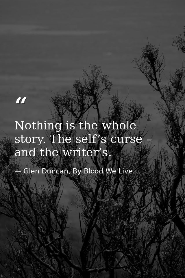 Nothing is the whole story. The self’s curse – and the writer’s. — Glen Duncan, By Blood We Live