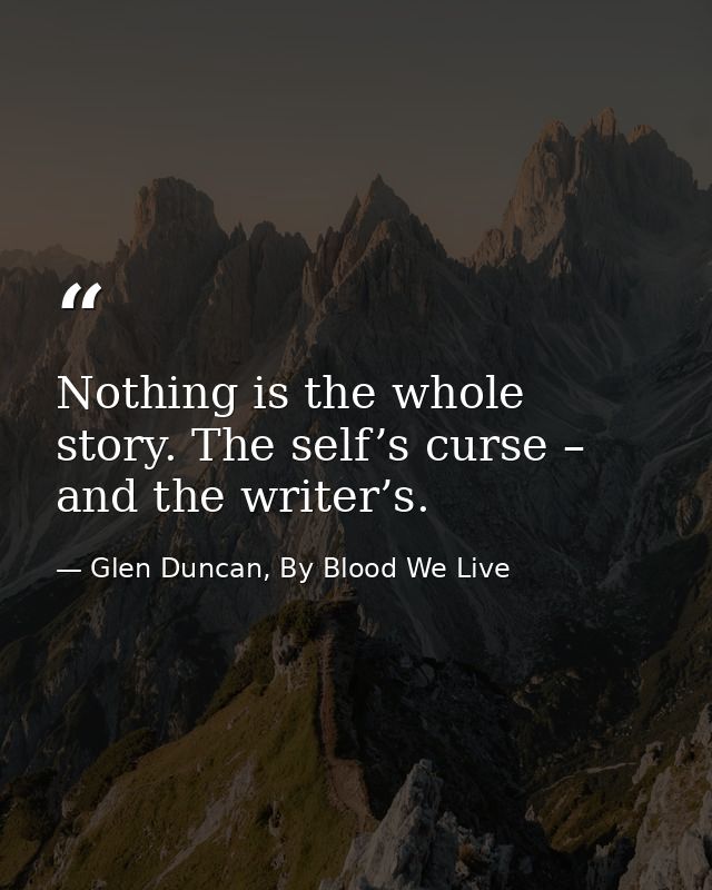 Nothing is the whole story. The self’s curse – and the writer’s. — Glen Duncan, By Blood We Live