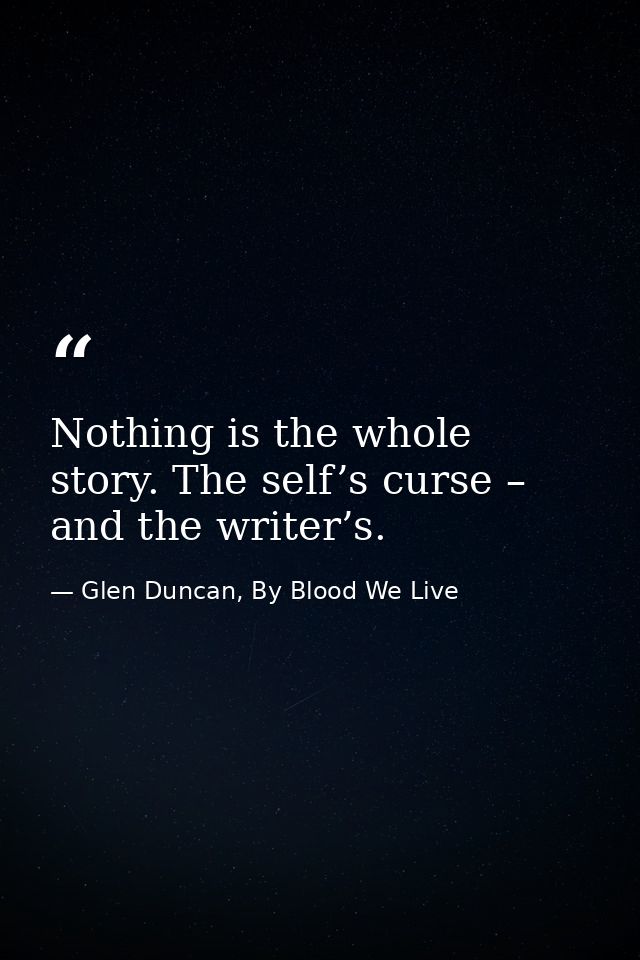 Nothing is the whole story. The self’s curse – and the writer’s. — Glen Duncan, By Blood We Live