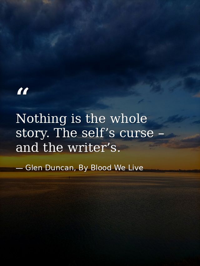 Nothing is the whole story. The self’s curse – and the writer’s. — Glen Duncan, By Blood We Live