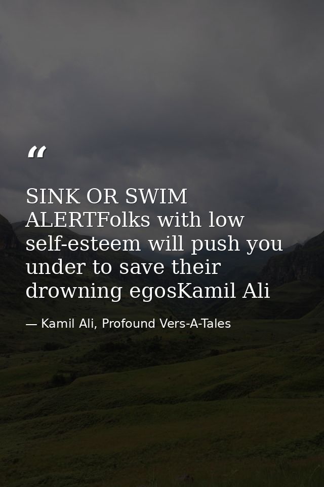 SINK OR SWIM ALERTFolks with low self-esteem will push you under to save their drowning egosKamil Ali — Kamil Ali, Profound Vers-A-Tales