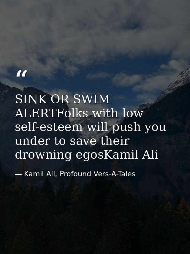 SINK OR SWIM ALERTFolks with low self-esteem will push you under to save their drowning egosKamil Ali — Kamil Ali, Profound Vers-A-Tales