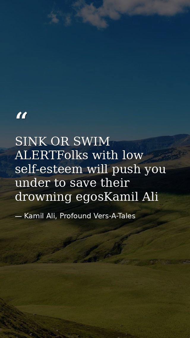 SINK OR SWIM ALERTFolks with low self-esteem will push you under to save their drowning egosKamil Ali — Kamil Ali, Profound Vers-A-Tales
