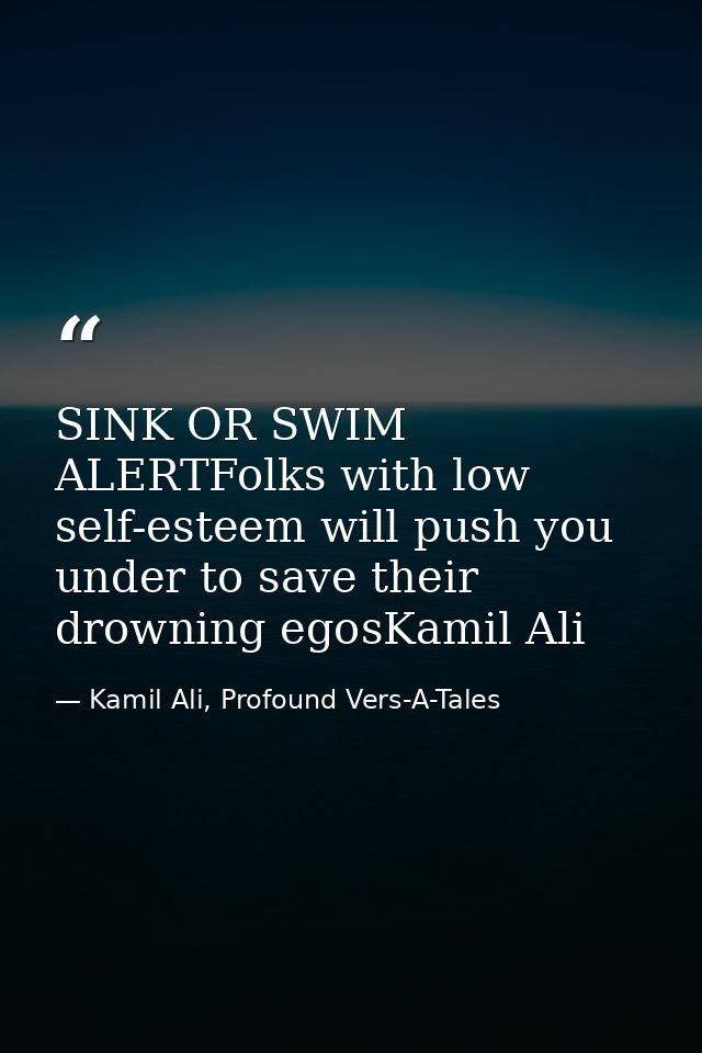 SINK OR SWIM ALERTFolks with low self-esteem will push you under to save their drowning egosKamil Ali — Kamil Ali, Profound Vers-A-Tales