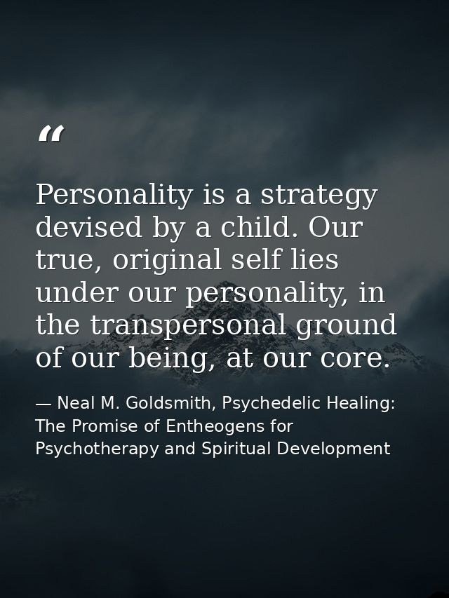 Personality is a strategy devised by a child. Our true, original self lies under our personality, in the transpersonal g — Neal M. Goldsmith, Psychedelic Healing: The Promise of Entheogens for Psychotherapy and Spiritual Development