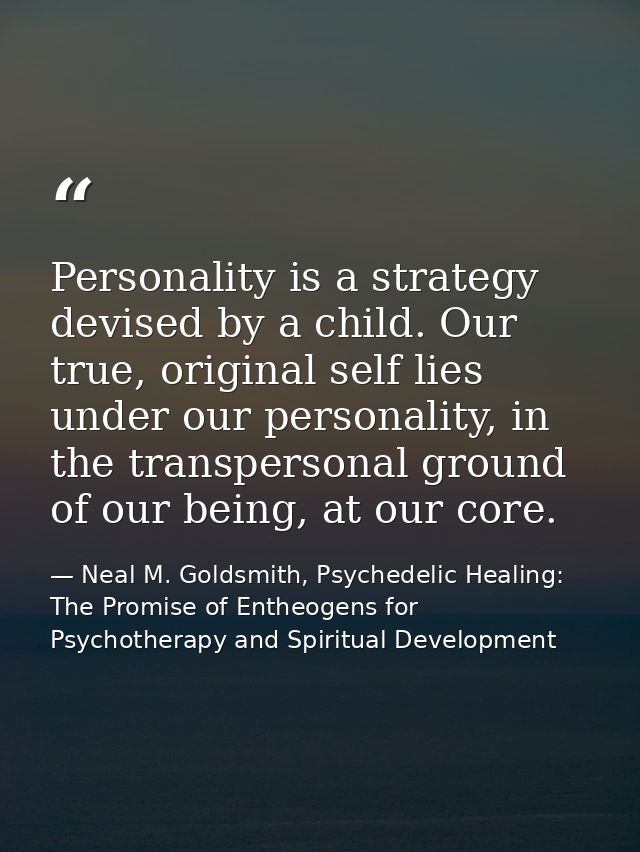 Personality is a strategy devised by a child. Our true, original self lies under our personality, in the transpersonal g — Neal M. Goldsmith, Psychedelic Healing: The Promise of Entheogens for Psychotherapy and Spiritual Development