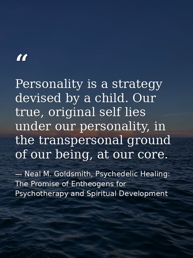 Personality is a strategy devised by a child. Our true, original self lies under our personality, in the transpersonal g — Neal M. Goldsmith, Psychedelic Healing: The Promise of Entheogens for Psychotherapy and Spiritual Development