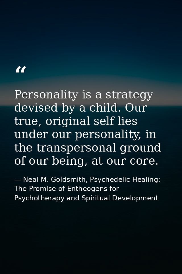 Personality is a strategy devised by a child. Our true, original self lies under our personality, in the transpersonal g — Neal M. Goldsmith, Psychedelic Healing: The Promise of Entheogens for Psychotherapy and Spiritual Development