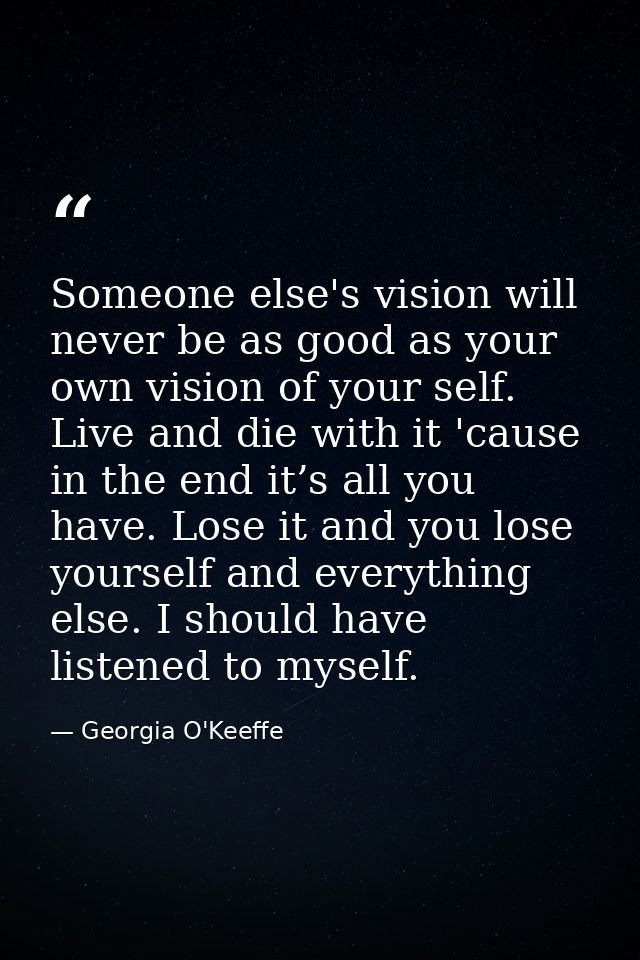 Someone else's vision will never be as good as your own vision of your self. Live and die with it 'cause in the end it’s — Georgia O'Keeffe