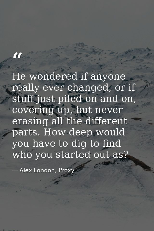 He wondered if anyone really ever changed, or if stuff just piled on and on, covering up, but never erasing all the diff — Alex London, Proxy