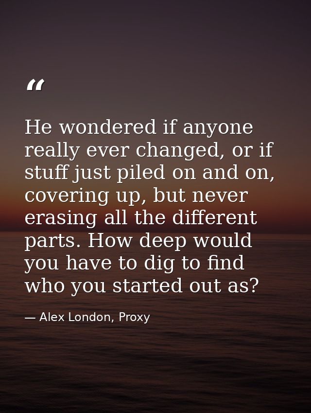 He wondered if anyone really ever changed, or if stuff just piled on and on, covering up, but never erasing all the diff — Alex London, Proxy