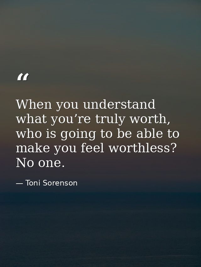 When you understand what you’re truly worth, who is going to be able to make you feel worthless? No one. — Toni Sorenson