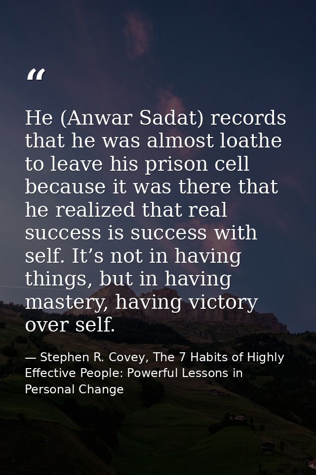 He (Anwar Sadat) records that he was almost loathe to leave his prison cell because it was there that he realized that r — Stephen R. Covey, The 7 Habits of Highly Effective People: Powerful Lessons in Personal Change