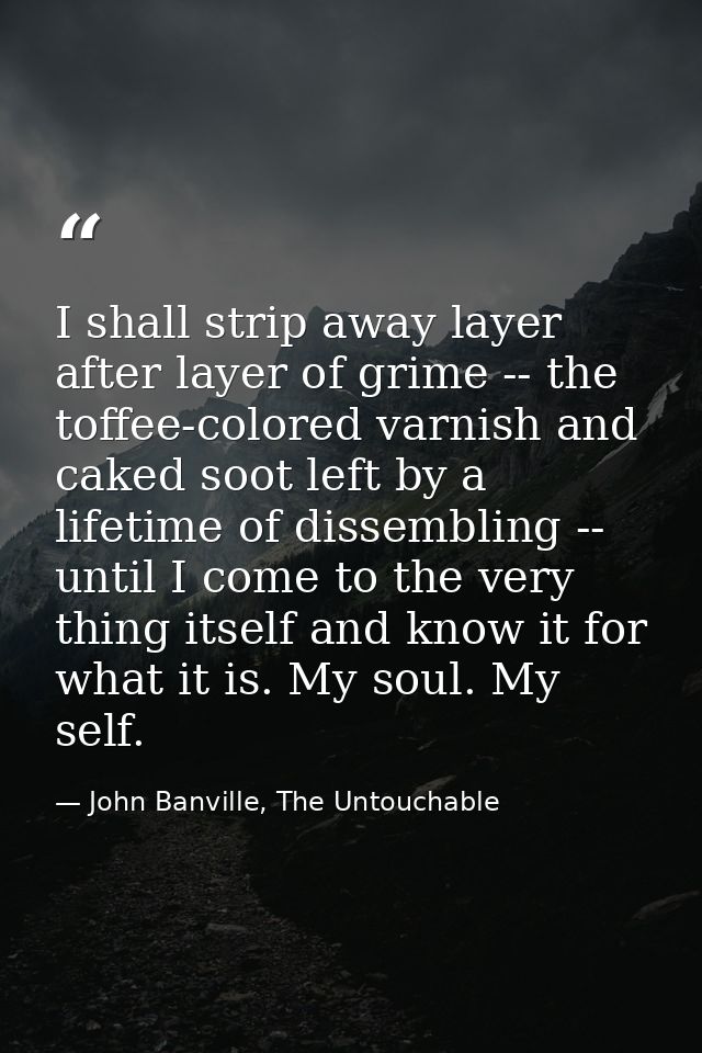 I shall strip away layer after layer of grime -- the toffee-colored varnish and caked soot left by a lifetime of dissemb — John Banville, The Untouchable