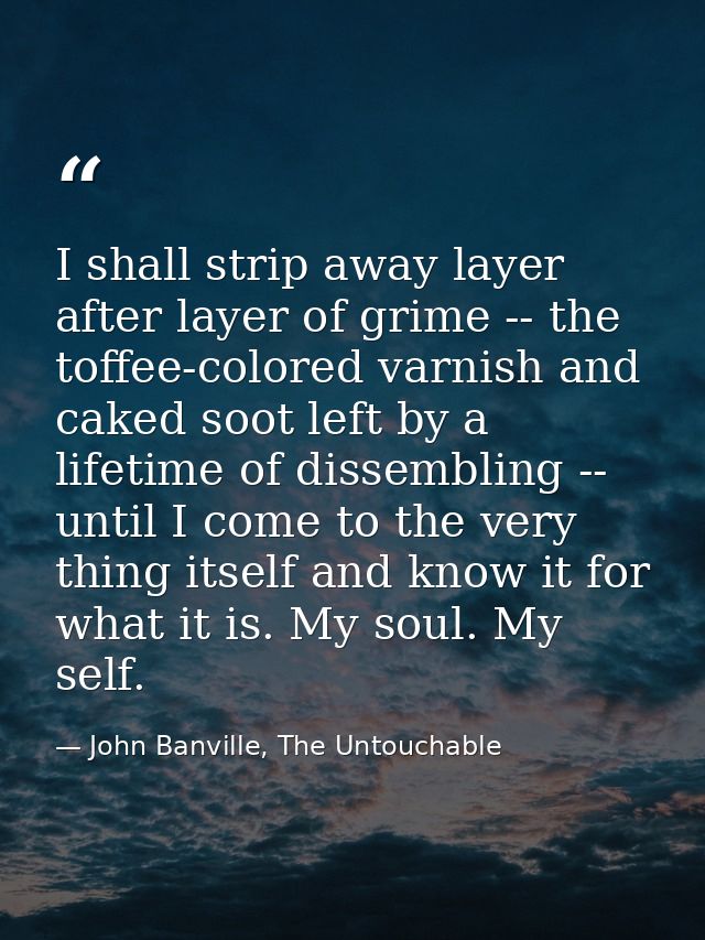 I shall strip away layer after layer of grime -- the toffee-colored varnish and caked soot left by a lifetime of dissemb — John Banville, The Untouchable