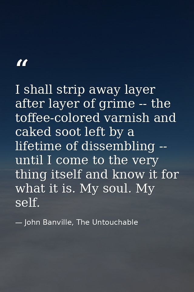 I shall strip away layer after layer of grime -- the toffee-colored varnish and caked soot left by a lifetime of dissemb — John Banville, The Untouchable
