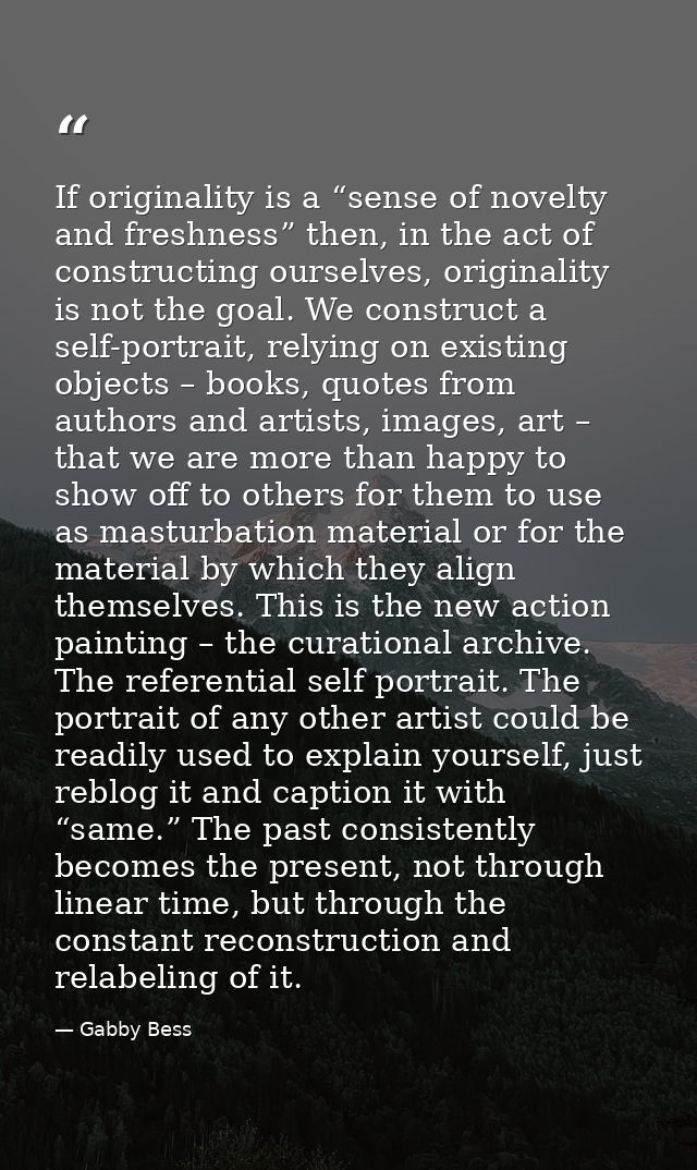 If originality is a “sense of novelty and freshness” then, in the act of constructing ourselves, originality is not the  — Gabby Bess