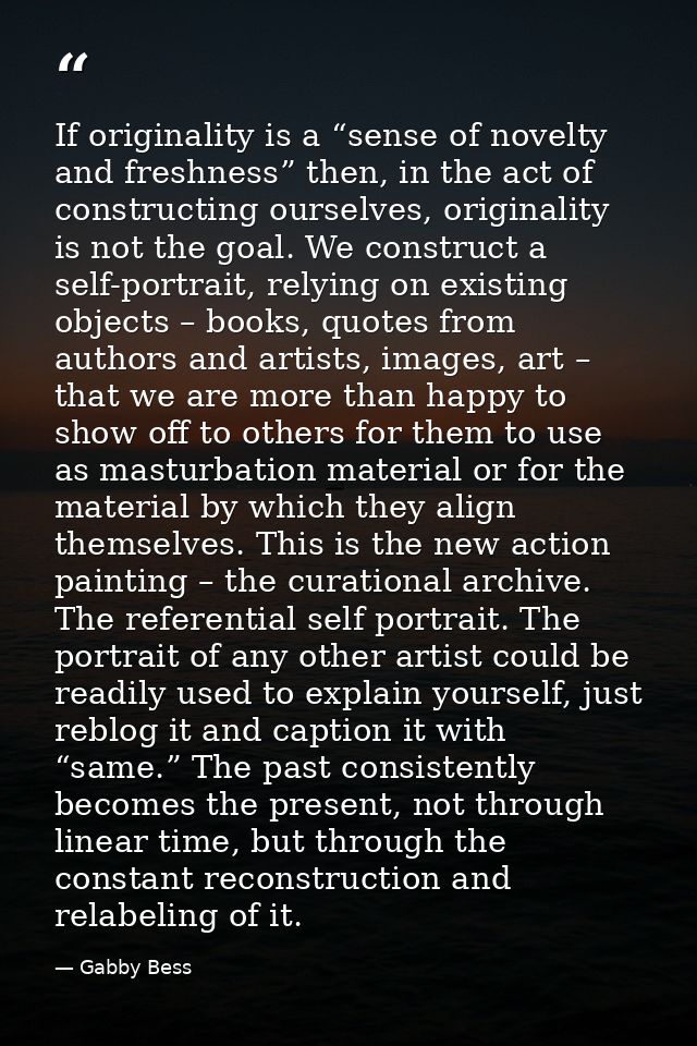 If originality is a “sense of novelty and freshness” then, in the act of constructing ourselves, originality is not the  — Gabby Bess
