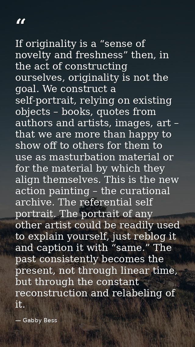 If originality is a “sense of novelty and freshness” then, in the act of constructing ourselves, originality is not the  — Gabby Bess