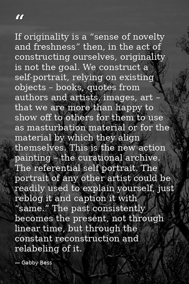 If originality is a “sense of novelty and freshness” then, in the act of constructing ourselves, originality is not the  — Gabby Bess