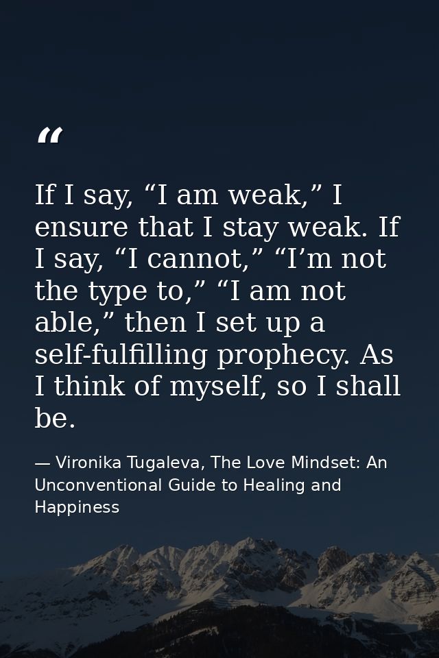 If I say, “I am weak,” I ensure that I stay weak. If I say, “I cannot,” “I’m not the type to,” “I am not able,” then I s — Vironika Tugaleva, The Love Mindset: An Unconventional Guide to Healing and Happiness