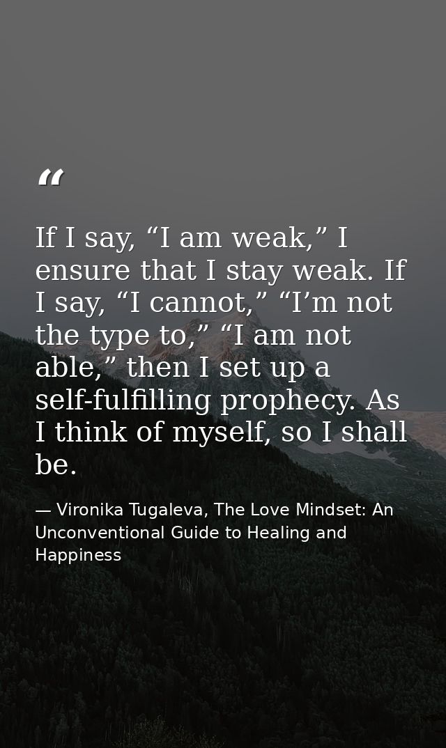 If I say, “I am weak,” I ensure that I stay weak. If I say, “I cannot,” “I’m not the type to,” “I am not able,” then I s — Vironika Tugaleva, The Love Mindset: An Unconventional Guide to Healing and Happiness