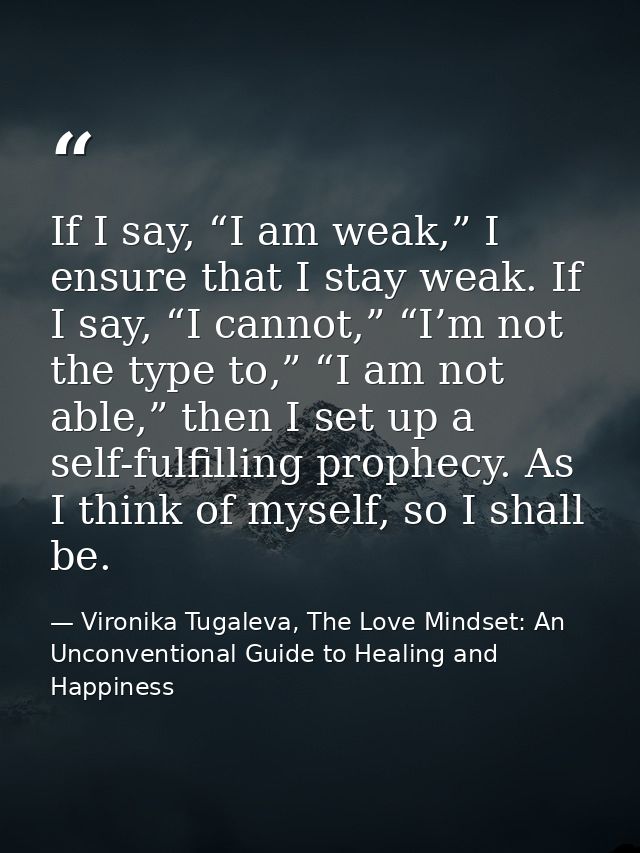 If I say, “I am weak,” I ensure that I stay weak. If I say, “I cannot,” “I’m not the type to,” “I am not able,” then I s — Vironika Tugaleva, The Love Mindset: An Unconventional Guide to Healing and Happiness