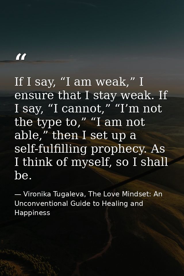 If I say, “I am weak,” I ensure that I stay weak. If I say, “I cannot,” “I’m not the type to,” “I am not able,” then I s — Vironika Tugaleva, The Love Mindset: An Unconventional Guide to Healing and Happiness