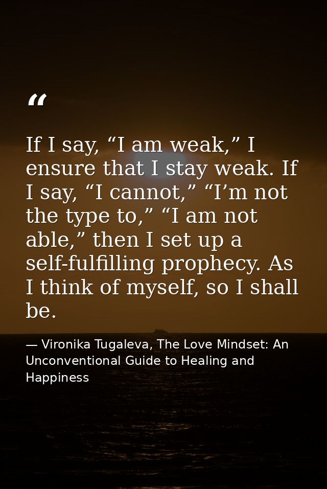 If I say, “I am weak,” I ensure that I stay weak. If I say, “I cannot,” “I’m not the type to,” “I am not able,” then I s — Vironika Tugaleva, The Love Mindset: An Unconventional Guide to Healing and Happiness