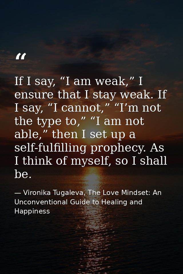 If I say, “I am weak,” I ensure that I stay weak. If I say, “I cannot,” “I’m not the type to,” “I am not able,” then I s — Vironika Tugaleva, The Love Mindset: An Unconventional Guide to Healing and Happiness