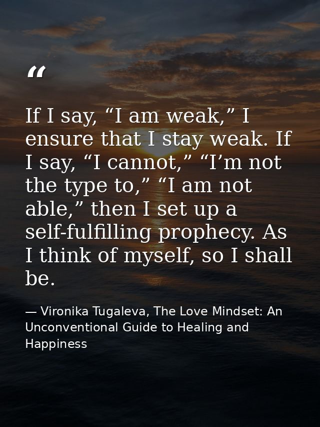 If I say, “I am weak,” I ensure that I stay weak. If I say, “I cannot,” “I’m not the type to,” “I am not able,” then I s — Vironika Tugaleva, The Love Mindset: An Unconventional Guide to Healing and Happiness