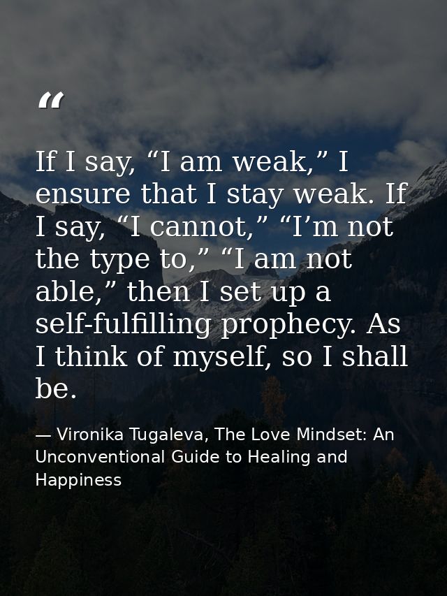 If I say, “I am weak,” I ensure that I stay weak. If I say, “I cannot,” “I’m not the type to,” “I am not able,” then I s — Vironika Tugaleva, The Love Mindset: An Unconventional Guide to Healing and Happiness