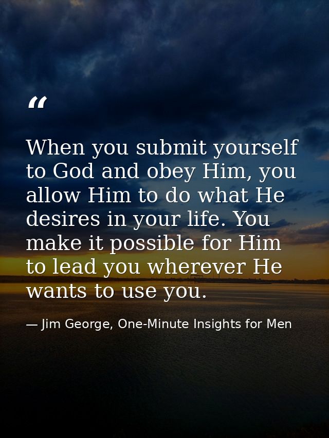 When you submit yourself to God and obey Him, you allow Him to do what He desires in your life. You make it possible for — Jim George, One-Minute Insights for Men
