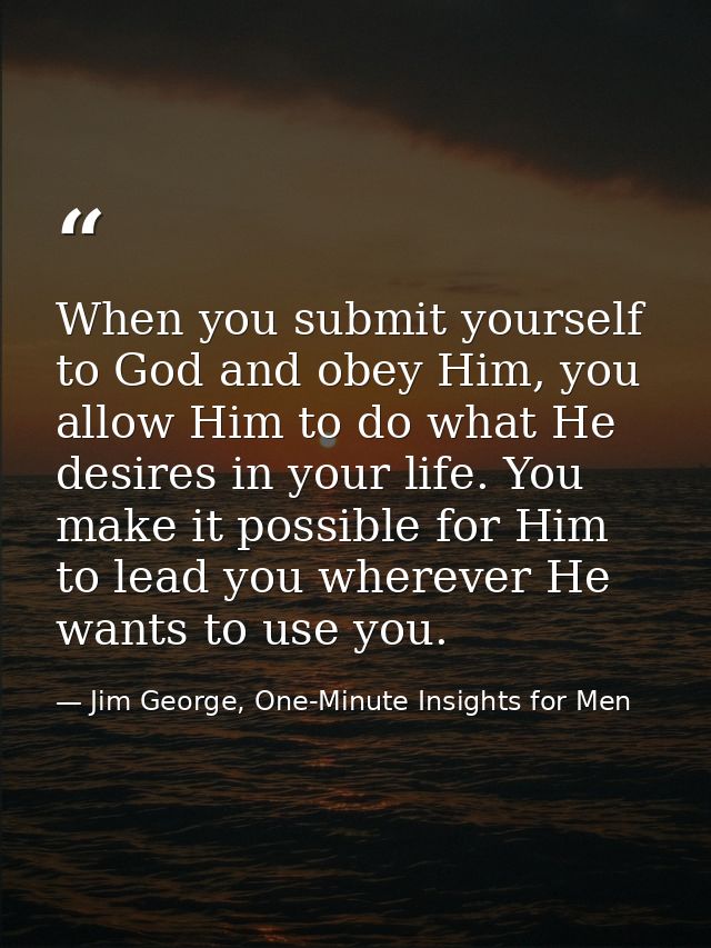 When you submit yourself to God and obey Him, you allow Him to do what He desires in your life. You make it possible for — Jim George, One-Minute Insights for Men