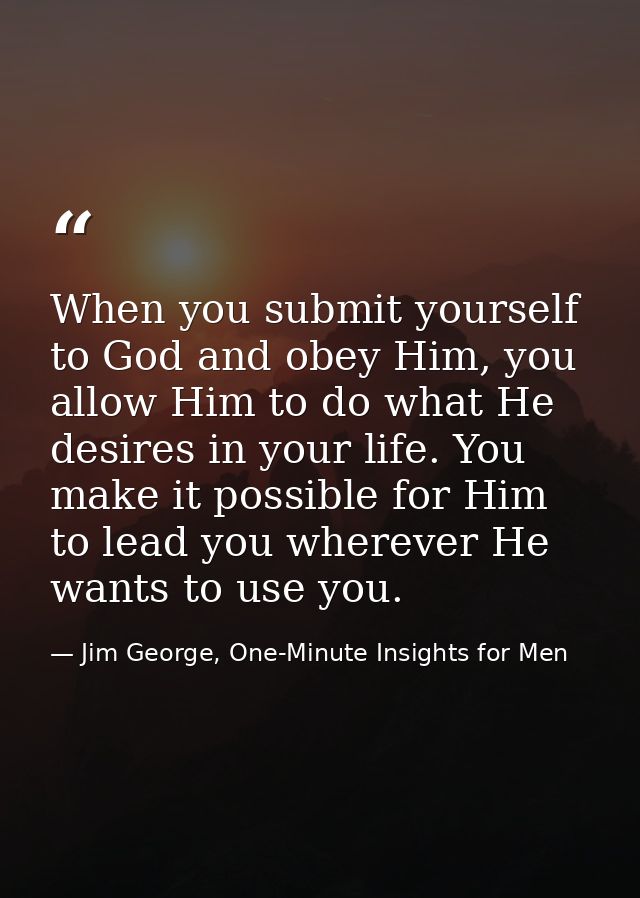 When you submit yourself to God and obey Him, you allow Him to do what He desires in your life. You make it possible for — Jim George, One-Minute Insights for Men