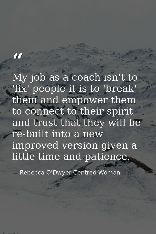 My job as a coach isn't to 'fix' people it is to 'break' them and empower them to connect to their spirit and trust that — Rebecca O'Dwyer Centred Woman
