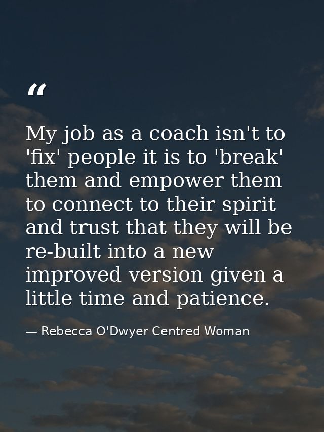 My job as a coach isn't to 'fix' people it is to 'break' them and empower them to connect to their spirit and trust that — Rebecca O'Dwyer Centred Woman