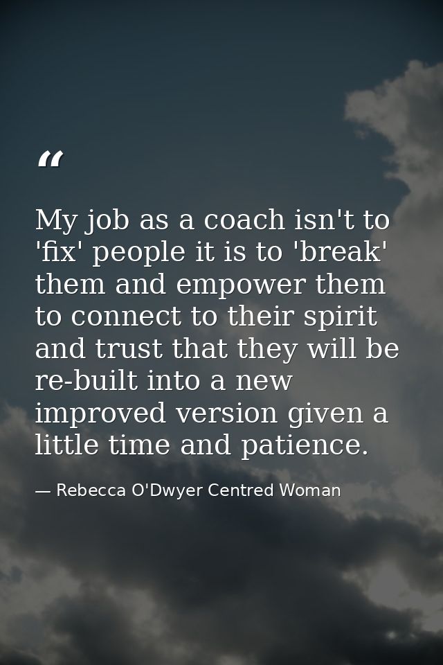 My job as a coach isn't to 'fix' people it is to 'break' them and empower them to connect to their spirit and trust that — Rebecca O'Dwyer Centred Woman