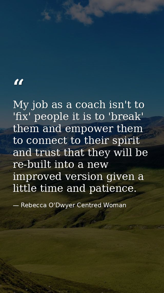 My job as a coach isn't to 'fix' people it is to 'break' them and empower them to connect to their spirit and trust that — Rebecca O'Dwyer Centred Woman