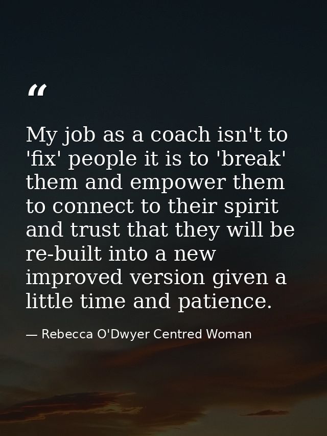 My job as a coach isn't to 'fix' people it is to 'break' them and empower them to connect to their spirit and trust that — Rebecca O'Dwyer Centred Woman