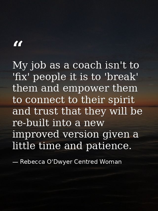 My job as a coach isn't to 'fix' people it is to 'break' them and empower them to connect to their spirit and trust that — Rebecca O'Dwyer Centred Woman