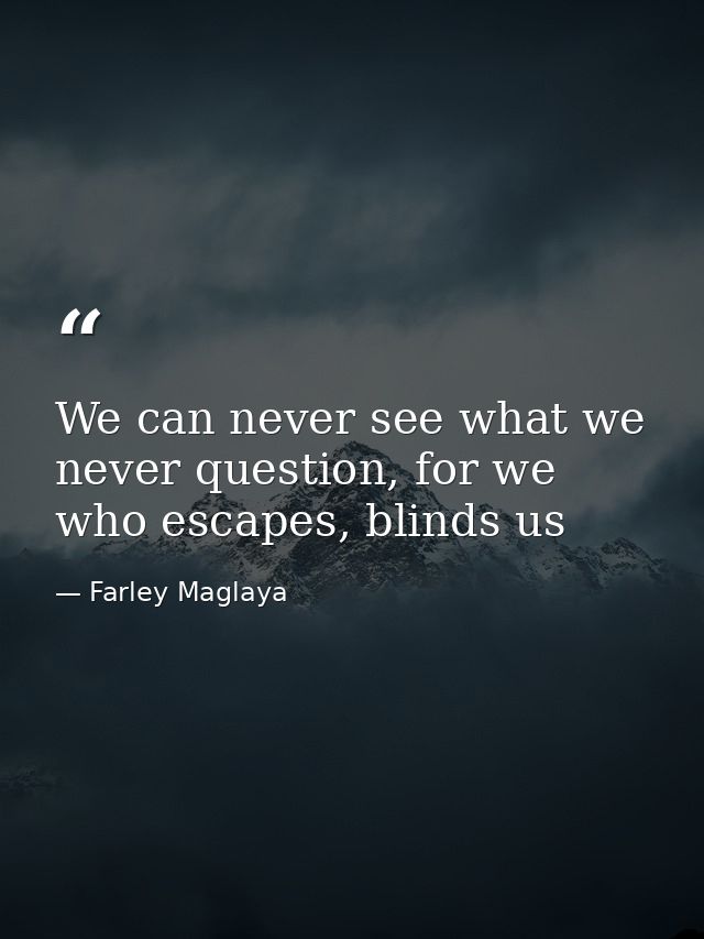 We can never see what we never question, for we who escapes, blinds us — Farley Maglaya