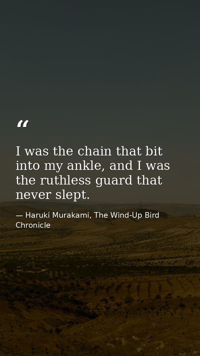 I was the chain that bit into my ankle, and I was the ruthless guard that never slept. — Haruki Murakami, The Wind-Up Bird Chronicle