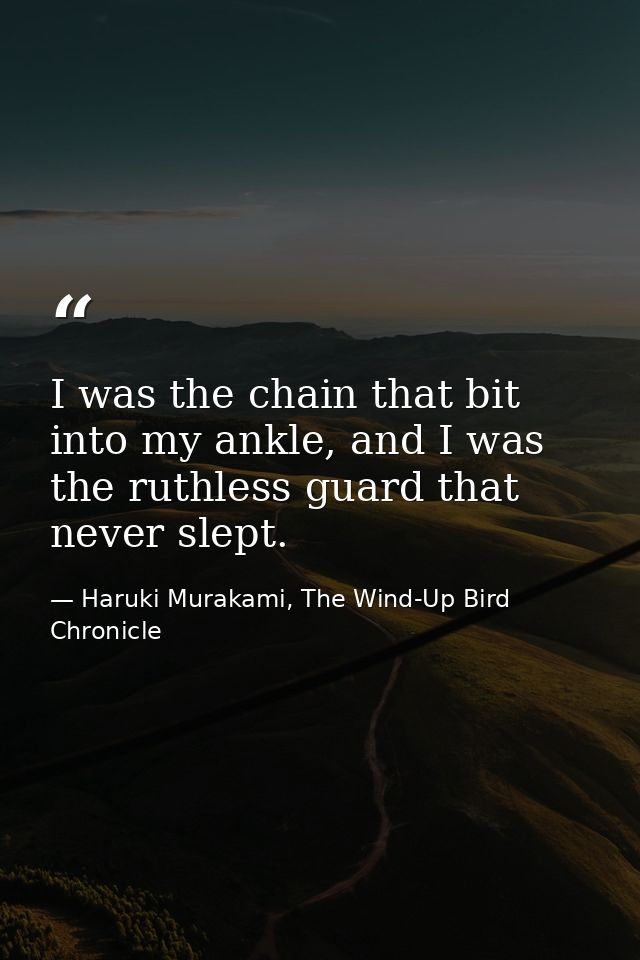 I was the chain that bit into my ankle, and I was the ruthless guard that never slept. — Haruki Murakami, The Wind-Up Bird Chronicle