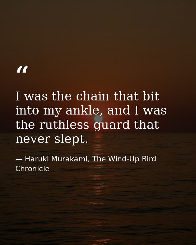 I was the chain that bit into my ankle, and I was the ruthless guard that never slept. — Haruki Murakami, The Wind-Up Bird Chronicle